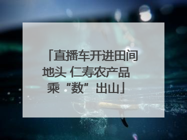 直播车开进田间地头 仁寿农产品乘“数”出山
