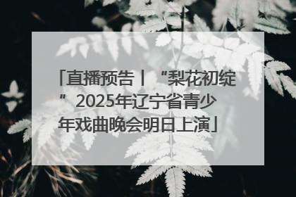 直播预告丨“梨花初绽”2025年辽宁省青少年戏曲晚会明日上演