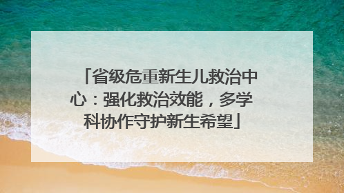 省级危重新生儿救治中心：强化救治效能，多学科协作守护新生希望