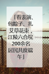 看表演、包粽子、扎艾草花束，江陵六合垸200余名居民共度端午
