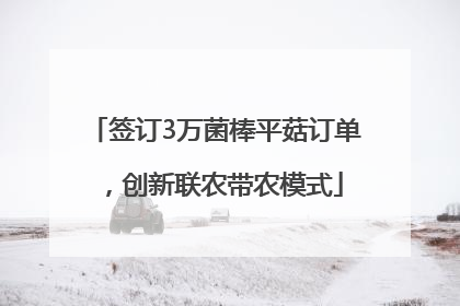 签订3万菌棒平菇订单，创新联农带农模式