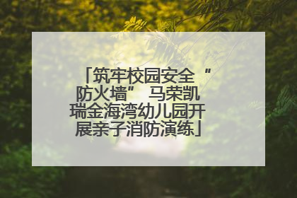 筑牢校园安全“防火墙” 马荣凯瑞金海湾幼儿园开展亲子消防演练