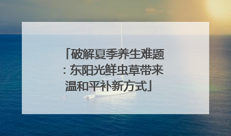 破解夏季养生难题：东阳光鲜虫草带来温和平补新方式
