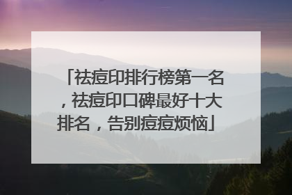 祛痘印排行榜第一名，祛痘印口碑最好十大排名，告别痘痘烦恼