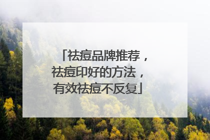 祛痘品牌推荐，祛痘印好的方法，有效祛痘不反复