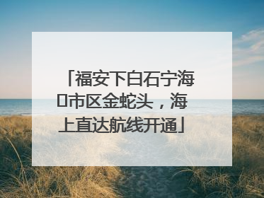 福安下白石宁海⇆市区金蛇头，海上直达航线开通