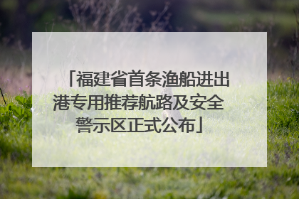 福建省首条渔船进出港专用推荐航路及安全警示区正式公布