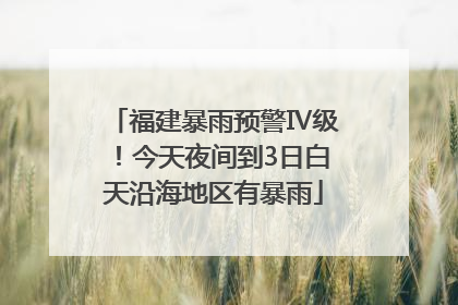福建暴雨预警Ⅳ级！今天夜间到3日白天沿海地区有暴雨