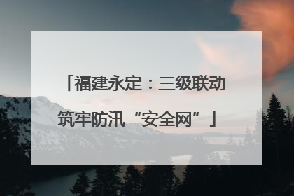 福建永定：三级联动筑牢防汛“安全网”