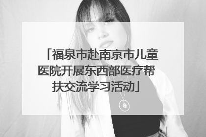 福泉市赴南京市儿童医院开展东西部医疗帮扶交流学习活动