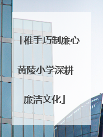 稚手巧制廉心 黄陵小学深耕廉洁文化