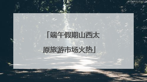 端午假期山西太原旅游市场火热