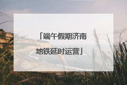 端午假期济南地铁延时运营