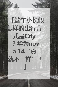 端午小长假怎样的出行方式最City？华为nova 14“真就不一样”！