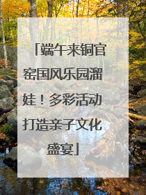 端午来铜官窑国风乐园溜娃！多彩活动打造亲子文化盛宴