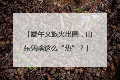 端午文旅火出圈，山东凭啥这么“热”？