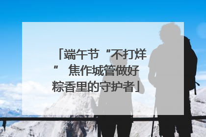 端午节“不打烊” 焦作城管做好粽香里的守护者