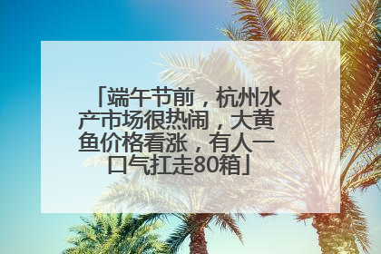 端午节前，杭州水产市场很热闹，大黄鱼价格看涨，有人一口气扛走80箱