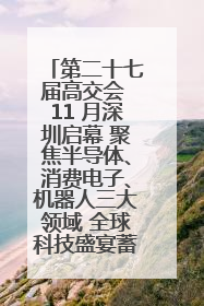 第二十七届高交会 11 月深圳启幕 聚焦半导体、消费电子、机器人三大领域 全球科技盛宴蓄势待发
