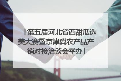 第五届河北省西甜瓜选美大赛暨京津冀农产品产销对接洽谈会举办