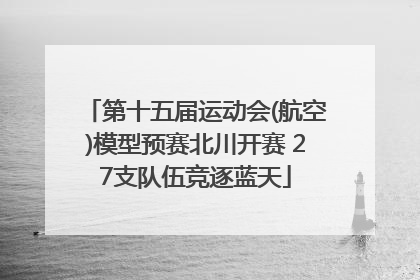 第十五届运动会(航空)模型预赛北川开赛 27支队伍竞逐蓝天