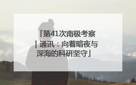 第41次南极考察｜通讯：向着暗夜与深海的科研坚守