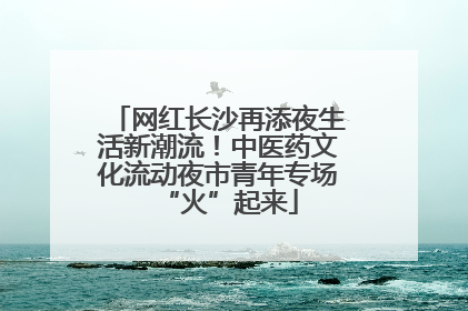 网红长沙再添夜生活新潮流！中医药文化流动夜市青年专场“火”起来