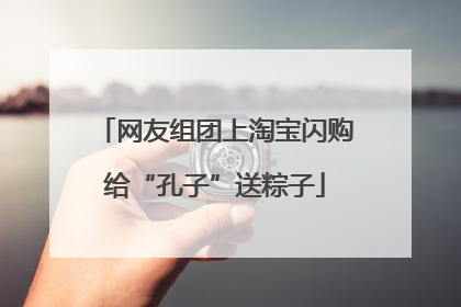 网友组团上淘宝闪购给“孔子”送粽子