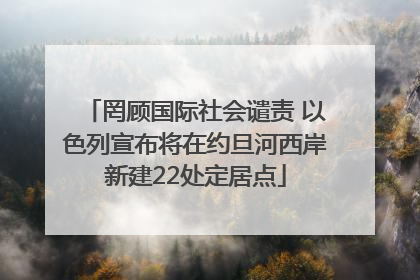 罔顾国际社会谴责 以色列宣布将在约旦河西岸新建22处定居点