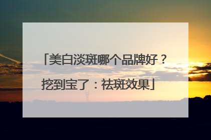 美白淡斑哪个品牌好？挖到宝了：祛斑效果
