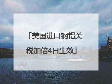 美国进口钢铝关税加倍4日生效