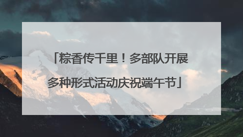 粽香传千里！多部队开展多种形式活动庆祝端午节