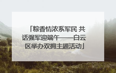 粽香情浓系军民 共话强军迎端午——白云区举办双拥主题活动