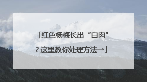 红色杨梅长出“白肉”？这里教你处理方法→
