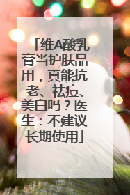 维A酸乳膏当护肤品用，真能抗老、祛痘、美白吗？医生：不建议长期使用