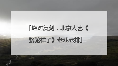 绝对复刻，北京人艺《骆驼祥子》老戏老排