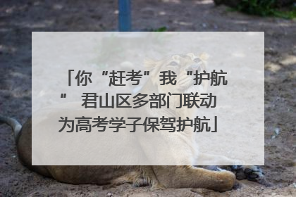 你“赶考”我“护航” 君山区多部门联动为高考学子保驾护航