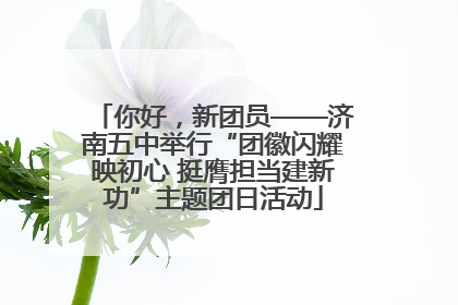 你好，新团员——济南五中举行“团徽闪耀映初心 挺膺担当建新功”主题团日活动