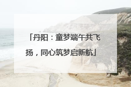 丹阳：童梦端午共飞扬，同心筑梦启新航