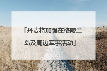 丹麦将加强在格陵兰岛及周边军事活动
