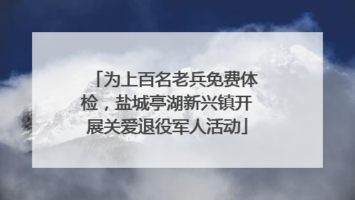 为上百名老兵免费体检，盐城亭湖新兴镇开展关爱退役军人活动