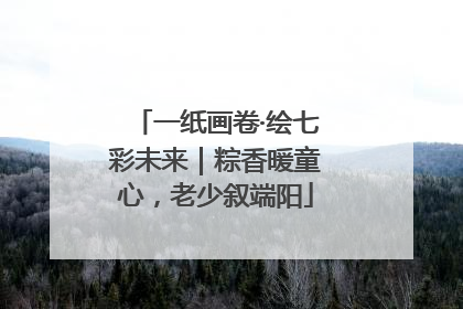 一纸画卷·绘七彩未来｜粽香暖童心，老少叙端阳