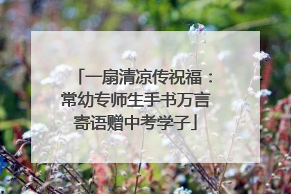 一扇清凉传祝福：常幼专师生手书万言寄语赠中考学子