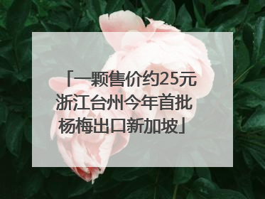一颗售价约25元 浙江台州今年首批杨梅出口新加坡