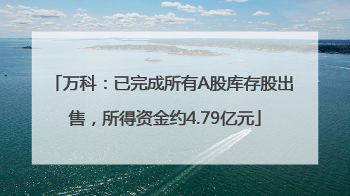 万科：已完成所有A股库存股出售，所得资金约4.79亿元