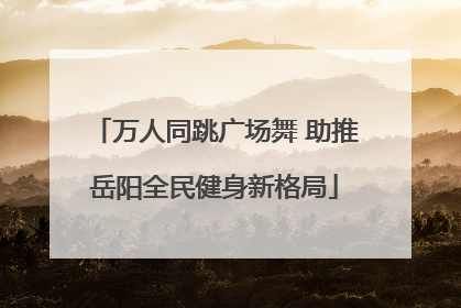 万人同跳广场舞 助推岳阳全民健身新格局