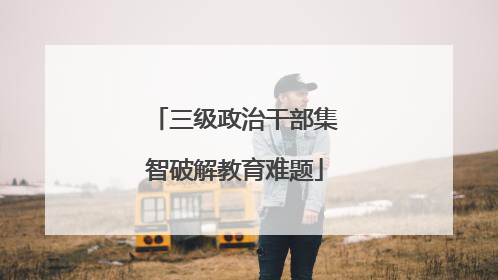 三级政治干部集智破解教育难题