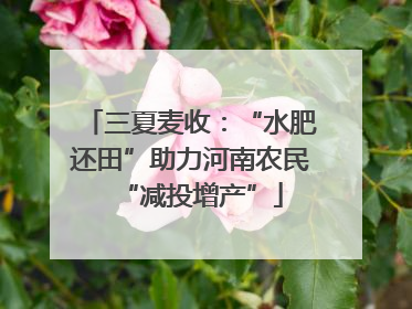 三夏麦收：“水肥还田”助力河南农民“减投增产”