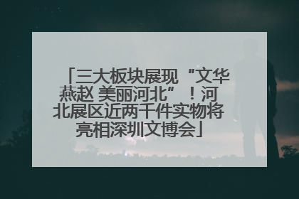 三大板块展现“文华燕赵 美丽河北”！河北展区近两千件实物将亮相深圳文博会