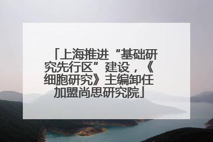 上海推进“基础研究先行区”建设，《细胞研究》主编卸任加盟尚思研究院